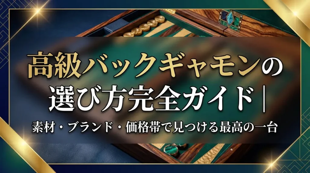高級バックギャモンの選び方完全ガイド｜素材・ブランド・価格帯で見つける最高の一台